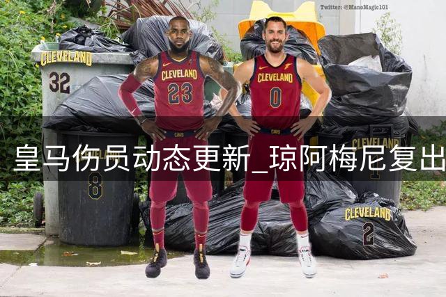 皇马伤员动态更新 琼阿梅尼复出进展谨慎